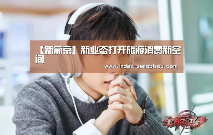 【新葡京】新业态打开旅游消费新空间(图1) 新葡京